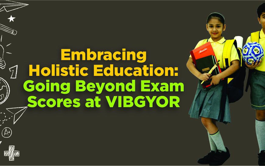 Embracing Holistic Education: Going Beyond Exam Scores at VIBGYOR